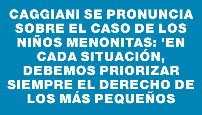 Caggiani se pronuncia sobre el caso de los niños menonitas: "En cada situación, debemos priorizar siempre el derecho de los más pequeños