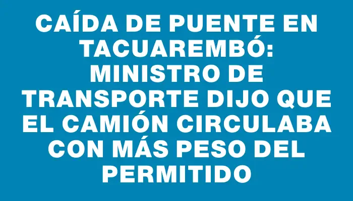 Caída de puente en Tacuarembó: ministro de Transporte dijo que el camión circulaba con más peso del permitido