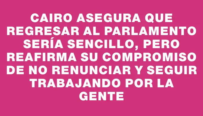 Cairo asegura que regresar al Parlamento sería sencillo, pero reafirma su compromiso de no renunciar y seguir trabajando por la gente