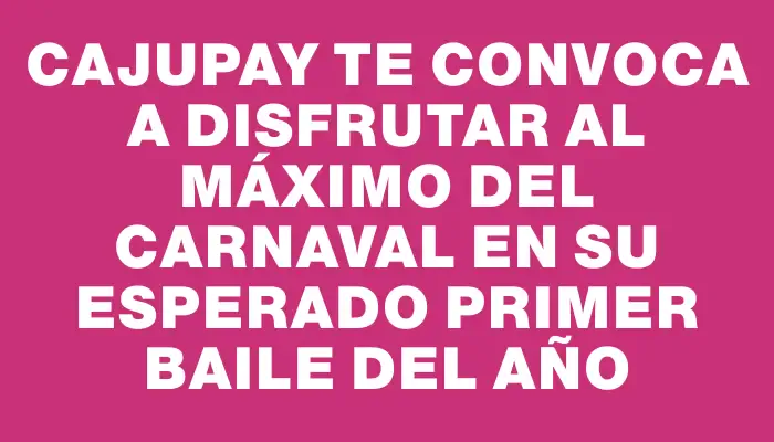 Cajupay te convoca a disfrutar al máximo del carnaval en su esperado primer baile del año