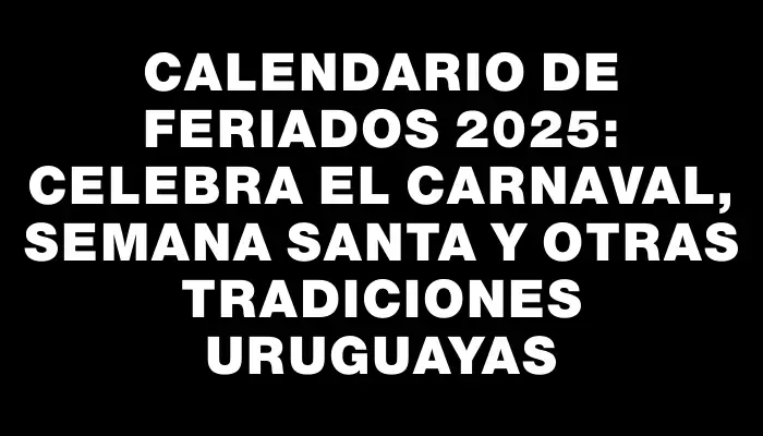 Calendario de Feriados 2025: Celebra el Carnaval, Semana Santa y Otras Tradiciones Uruguayas