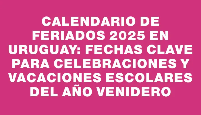 Calendario de Feriados 2025 en Uruguay: Fechas Clave para Celebraciones y Vacaciones Escolares del Año Venidero