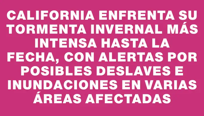 California enfrenta su tormenta invernal más intensa hasta la fecha, con alertas por posibles deslaves e inundaciones en varias áreas afectadas