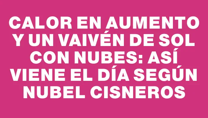 Calor en aumento y un vaivén de sol con nubes: así viene el día según Nubel Cisneros