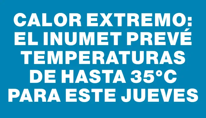 Calor extremo: el Inumet prevé temperaturas de hasta 35°c para este jueves