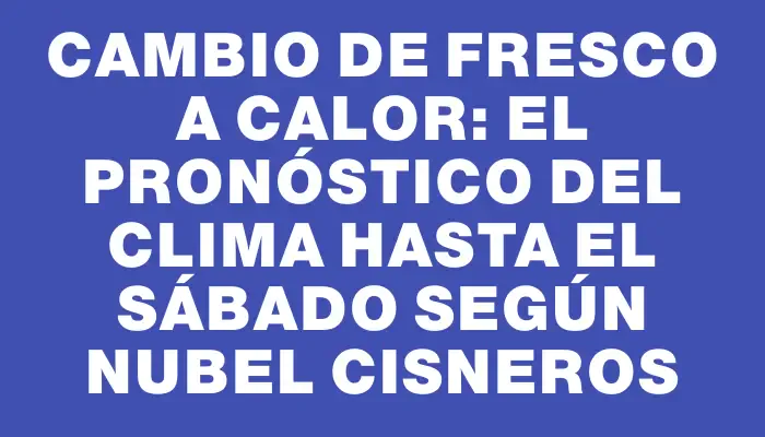 Cambio de fresco a calor: el pronóstico del clima hasta el sábado según Nubel Cisneros