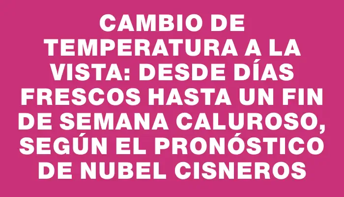 Cambio de temperatura a la vista: desde días frescos hasta un fin de semana caluroso, según el pronóstico de Nubel Cisneros