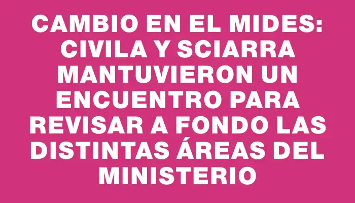 Cambio en el Mides: Civila y Sciarra mantuvieron un encuentro para revisar a fondo las distintas áreas del Ministerio