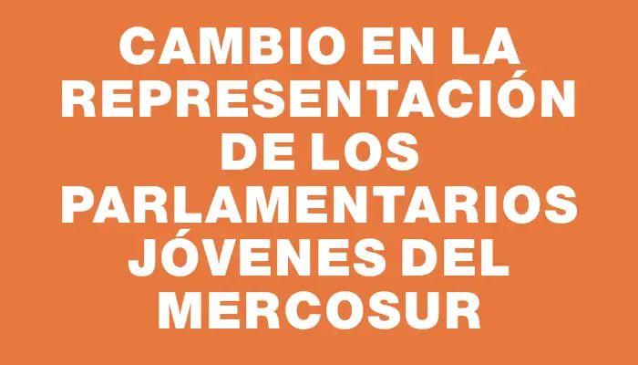 Cambio en la representación de los parlamentarios jóvenes del Mercosur