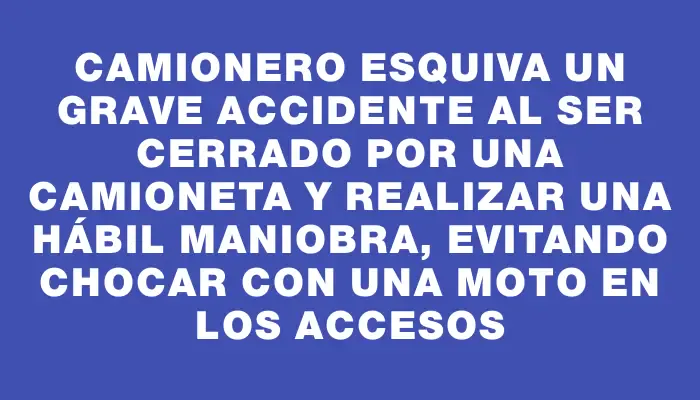 Camionero esquiva un grave accidente al ser cerrado por una camioneta y realizar una hábil maniobra, evitando chocar con una moto en los accesos