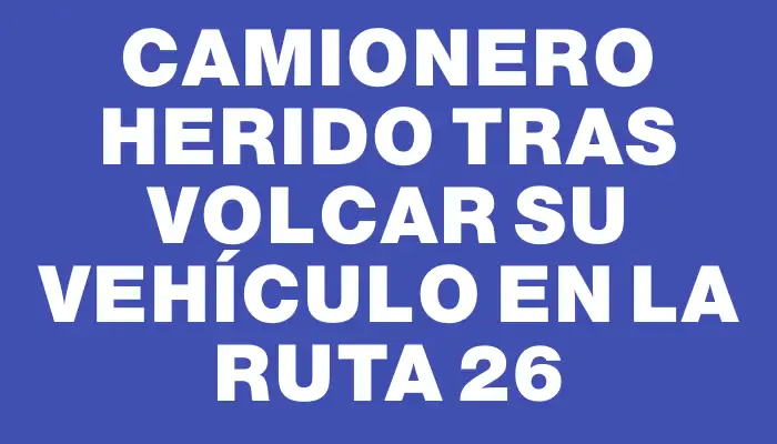 Camionero herido tras volcar su vehículo en la ruta 26