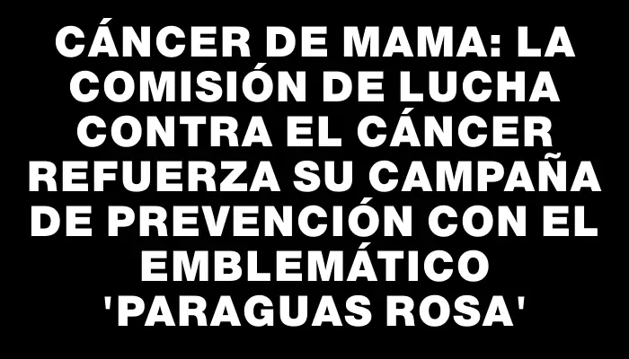 Cáncer de Mama: La Comisión de Lucha contra el Cáncer refuerza su campaña de prevención con el emblemático “paraguas rosa”