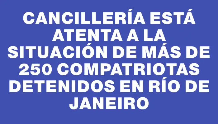 Cancillería está atenta a la situación de más de 250 compatriotas detenidos en Río de Janeiro