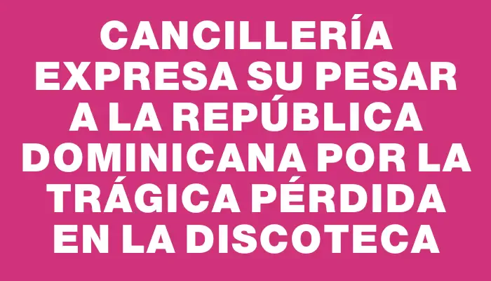 Cancillería expresa su pesar a la República Dominicana por la trágica pérdida en la discoteca