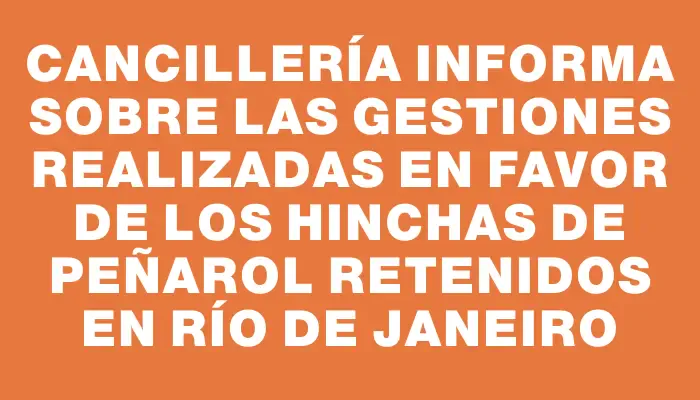 Cancillería informa sobre las gestiones realizadas en favor de los hinchas de Peñarol retenidos en Río de Janeiro