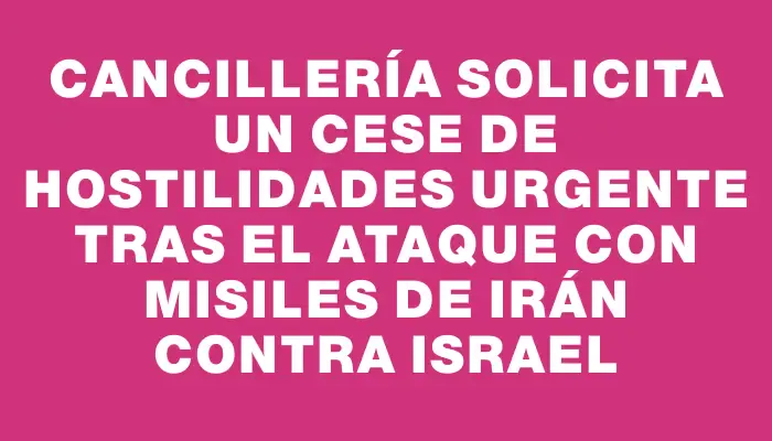 Cancillería solicita un cese de hostilidades urgente tras el ataque con misiles de Irán contra Israel