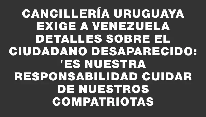 Cancillería uruguaya exige a Venezuela detalles sobre el ciudadano desaparecido: 