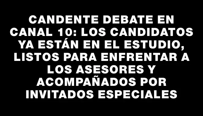 Candente debate en Canal 10: los candidatos ya están en el estudio, listos para enfrentar a los asesores y acompañados por invitados especiales