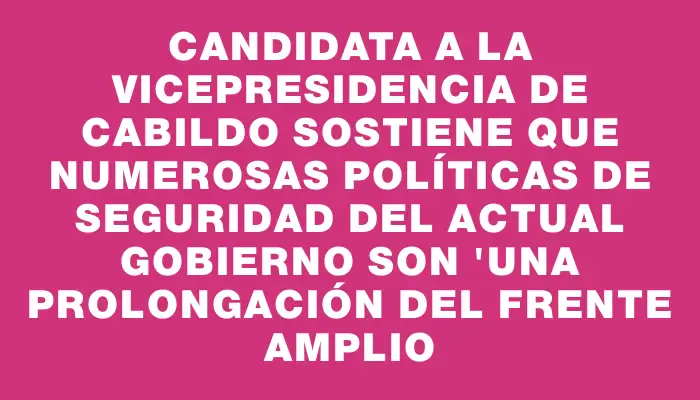 Candidata a la vicepresidencia de Cabildo sostiene que numerosas políticas de seguridad del actual gobierno son "una prolongación del Frente Amplio