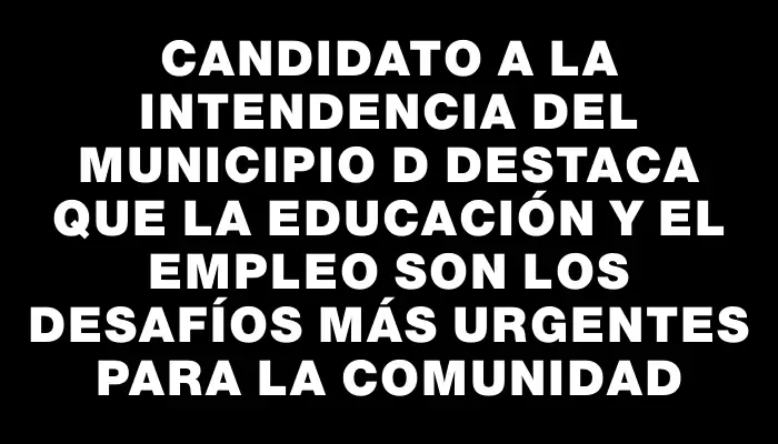 Candidato a la Intendencia del Municipio D destaca que la educación y el empleo son los desafíos más urgentes para la comunidad