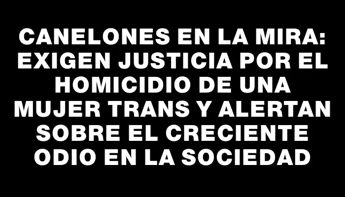 Canelones en la mira: exigen justicia por el homicidio de una mujer trans y alertan sobre el creciente odio en la sociedad
