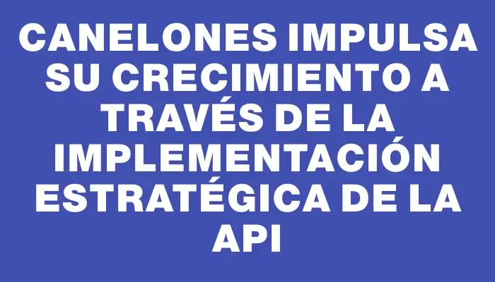 Canelones impulsa su crecimiento a través de la implementación estratégica de la Api