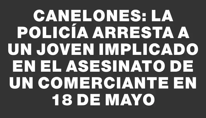 Canelones: la policía arresta a un joven implicado en el asesinato de un comerciante en 18 de Mayo