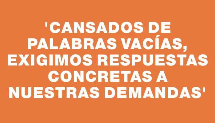 “Cansados de palabras vacías, exigimos respuestas concretas a nuestras demandas”