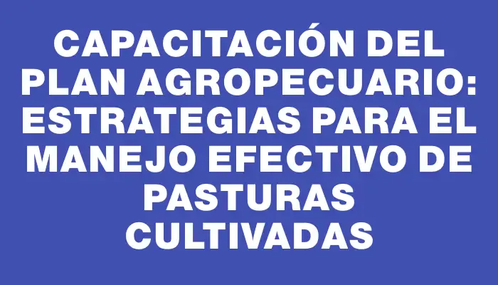 Capacitación del Plan Agropecuario: Estrategias para el Manejo Efectivo de Pasturas Cultivadas