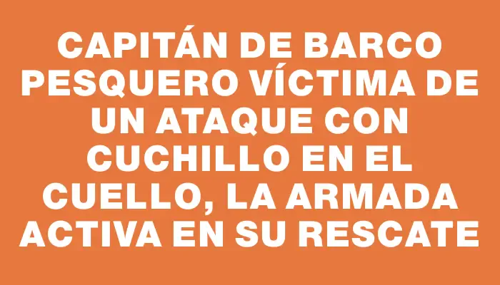 Capitán de barco pesquero víctima de un ataque con cuchillo en el cuello, la Armada activa en su rescate