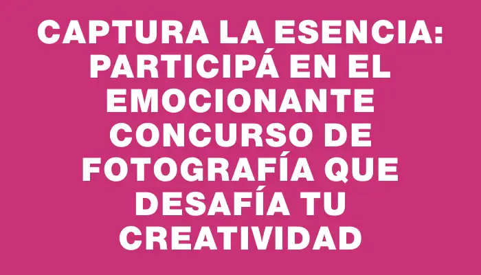 Captura la esencia: Participá en el emocionante concurso de fotografía que desafía tu creatividad