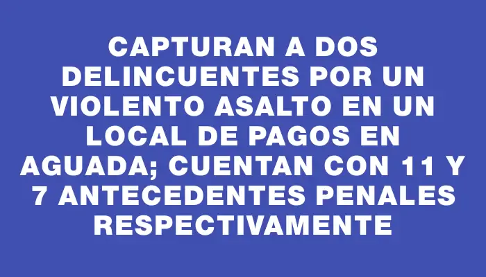 Capturan a dos delincuentes por un violento asalto en un local de pagos en Aguada; cuentan con 11 y 7 antecedentes penales respectivamente