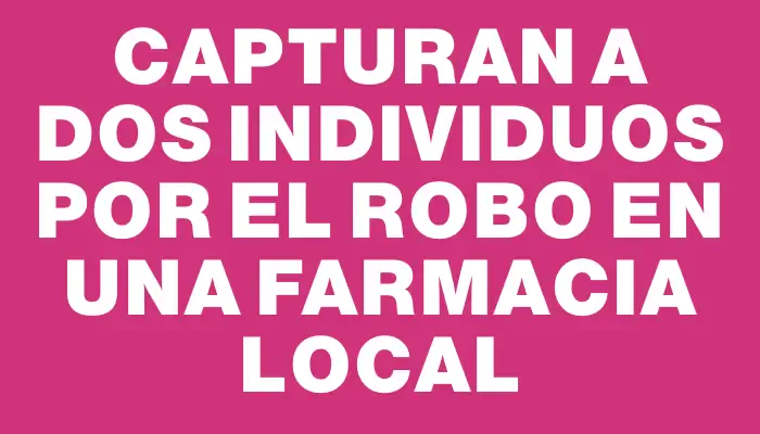 Capturan a dos individuos por el robo en una farmacia local