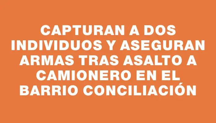 Capturan a dos individuos y aseguran armas tras asalto a camionero en el barrio Conciliación