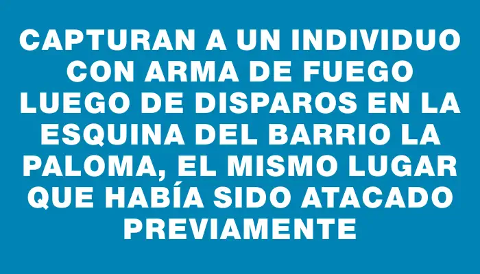 Capturan a un individuo con arma de fuego luego de disparos en la esquina del barrio La Paloma, el mismo lugar que había sido atacado previamente