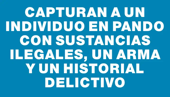 Capturan a un individuo en Pando con sustancias ilegales, un arma y un historial delictivo