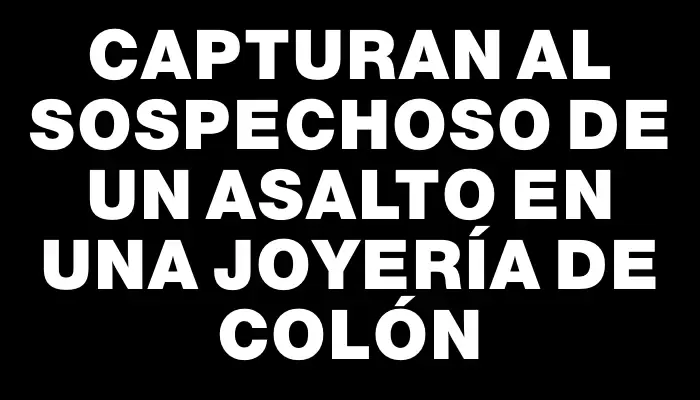 Capturan al sospechoso de un asalto en una joyería de Colón