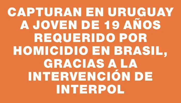 Capturan en Uruguay a joven de 19 años requerido por homicidio en Brasil, gracias a la intervención de Interpol