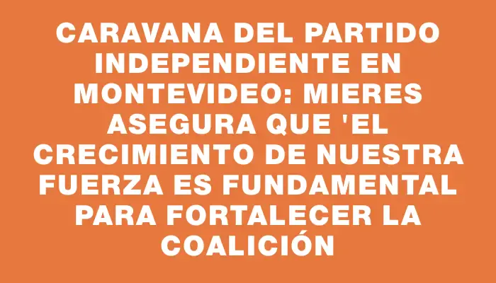 Caravana del Partido Independiente en Montevideo: Mieres asegura que "el crecimiento de nuestra fuerza es fundamental para fortalecer la coalición