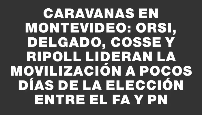 Caravanas en Montevideo: Orsi, Delgado, Cosse y Ripoll lideran la movilización a pocos días de la elección entre el Fa y Pn