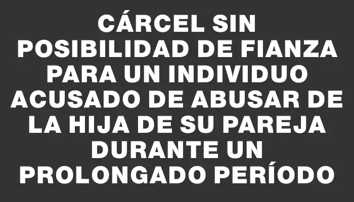 Cárcel sin posibilidad de fianza para un individuo acusado de abusar de la hija de su pareja durante un prolongado período