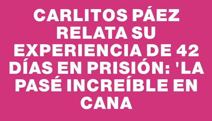 Carlitos Páez relata su experiencia de 42 días en prisión: "La pasé increíble en cana