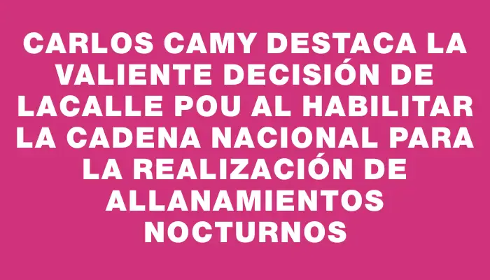 Carlos Camy destaca la valiente decisión de Lacalle Pou al habilitar la cadena nacional para la realización de allanamientos nocturnos