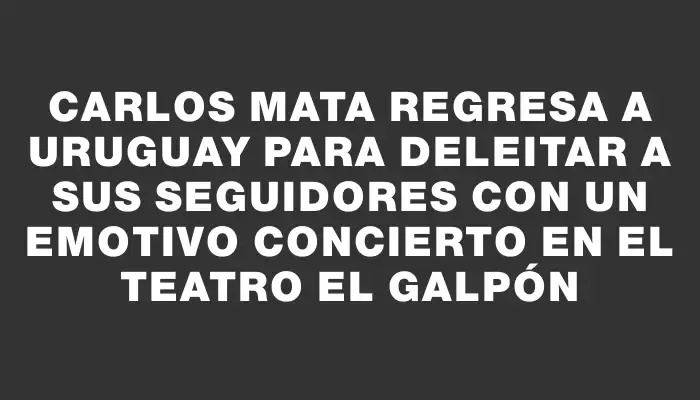 Carlos Mata regresa a Uruguay para deleitar a sus seguidores con un emotivo concierto en el teatro El Galpón