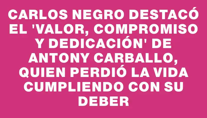 Carlos Negro destacó el "valor, compromiso y dedicación" de Antony Carballo, quien perdió la vida cumpliendo con su deber