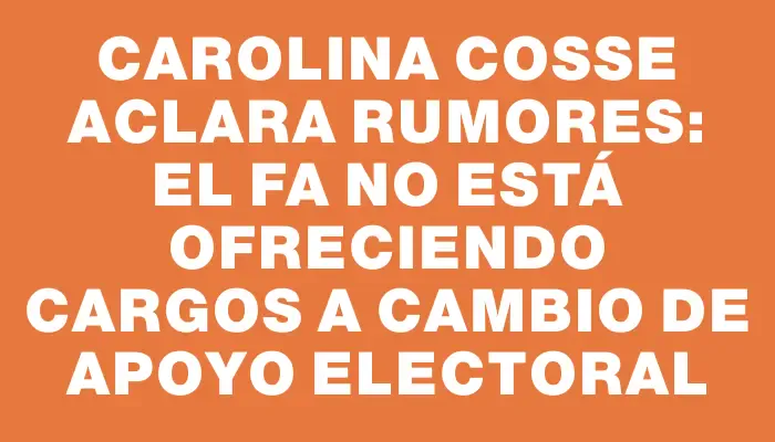 Carolina Cosse aclara rumores: El Fa no está ofreciendo cargos a cambio de apoyo electoral