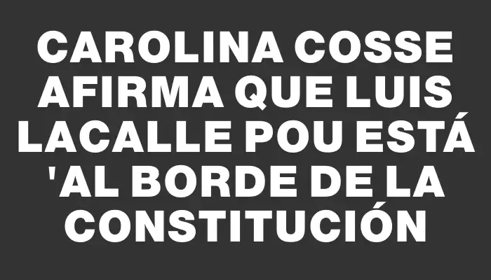 Carolina Cosse afirma que Luis Lacalle Pou está "al borde de la Constitución