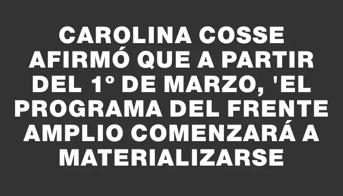 Carolina Cosse afirmó que a partir del 1º de marzo, "el programa del Frente Amplio comenzará a materializarse