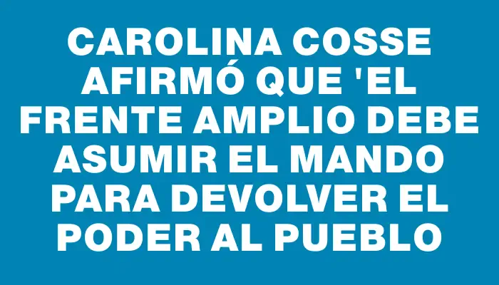 Carolina Cosse afirmó que "el Frente Amplio debe asumir el mando para devolver el poder al pueblo