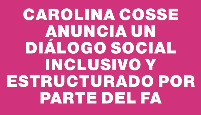 Carolina Cosse anuncia un diálogo social inclusivo y estructurado por parte del Fa